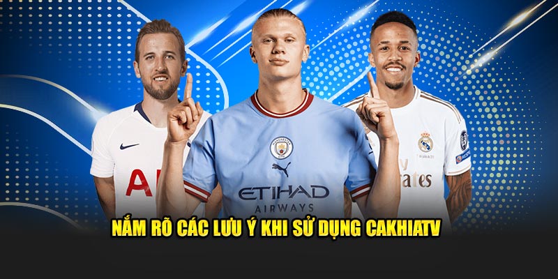 Nắm rõ các lưu ý khi sử dụng CakhiaTV