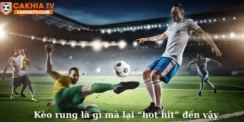 Kèo rung là gì mà lại hot hit đến như vậy